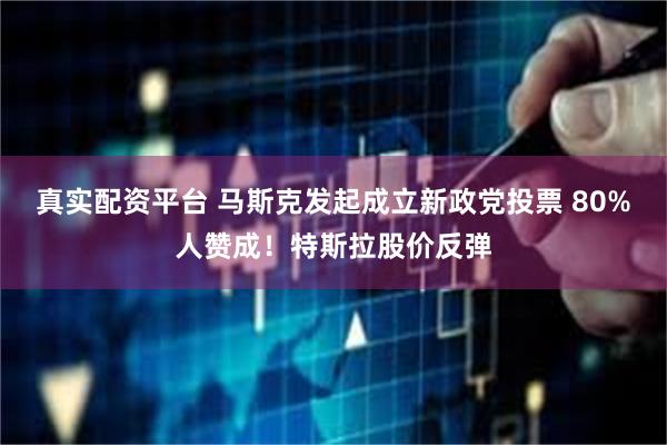 真实配资平台 马斯克发起成立新政党投票 80%人赞成！特斯拉股价反弹