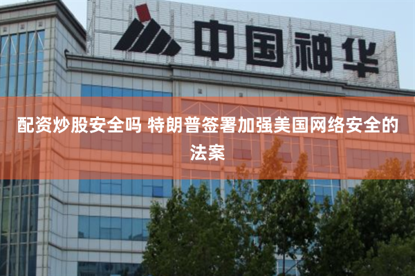 配资炒股安全吗 特朗普签署加强美国网络安全的法案