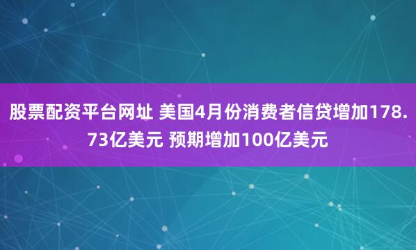 股票配资平台网址 美国4月份消费者信贷增加178.73亿美元 预期增加100亿美元