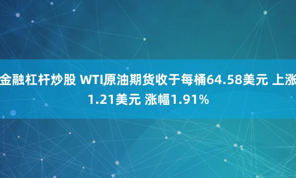金融杠杆炒股 WTI原油期货收于每桶64.58美元 上涨1.21美元 涨幅1.91%