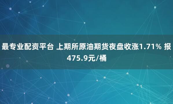 最专业配资平台 上期所原油期货夜盘收涨1.71% 报475.9元/桶