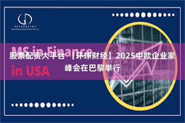 股票配资大平台 【环球财经】2025中欧企业家峰会在巴黎举行