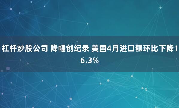 杠杆炒股公司 降幅创纪录 美国4月进口额环比下降16.3%