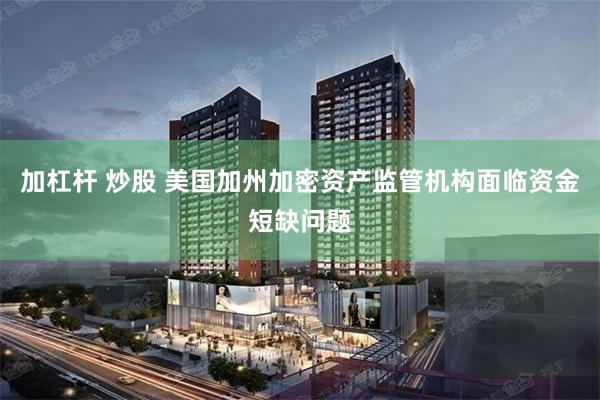 加杠杆 炒股 美国加州加密资产监管机构面临资金短缺问题