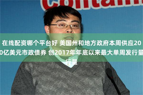 在线配资哪个平台好 美国州和地方政府本周供应200亿美元市政债券 创2017年年底以来最大单周发行量