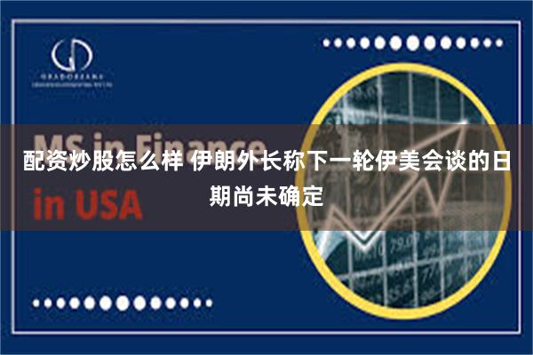 配资炒股怎么样 伊朗外长称下一轮伊美会谈的日期尚未确定