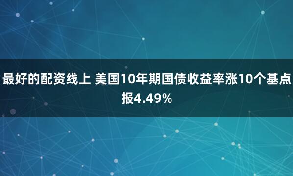最好的配资线上 美国10年期国债收益率涨10个基点报4.49%