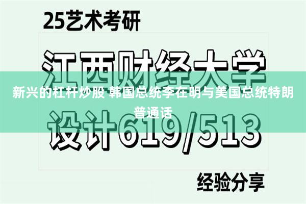 新兴的杠杆炒股 韩国总统李在明与美国总统特朗普通话
