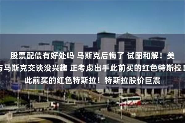 股票配债有好处吗 马斯克后悔了 试图和解！美官员：特朗普对与马斯克交谈没兴趣 正考虑出手此前买的红色特斯拉！特斯拉股价巨震