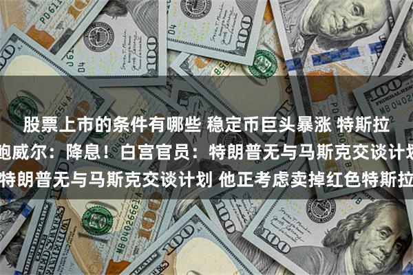 股票上市的条件有哪些 稳定币巨头暴涨 特斯拉涨逾5%！特朗普喊话鲍威尔：降息！白宫官员：特朗普无与马斯克交谈计划 他正考虑卖掉红色特斯拉