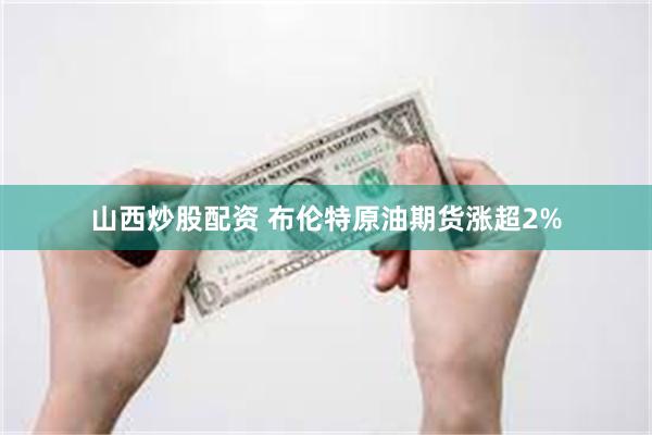 山西炒股配资 布伦特原油期货涨超2%