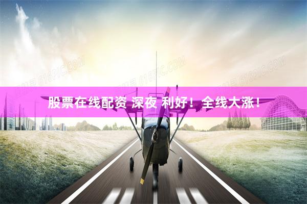 股票在线配资 深夜 利好！全线大涨！