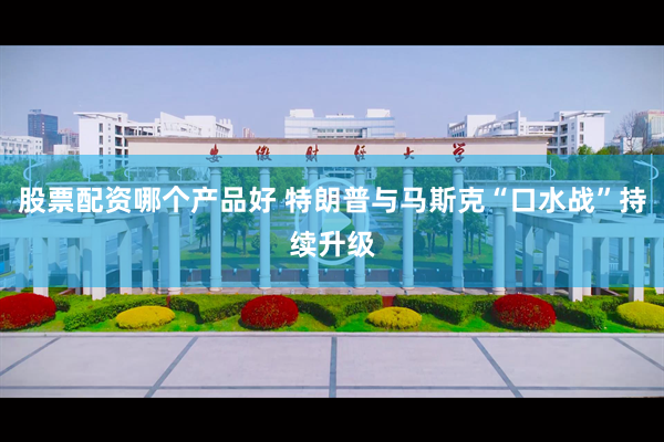 股票配资哪个产品好 特朗普与马斯克“口水战”持续升级