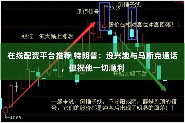 在线配资平台推荐 特朗普：没兴趣与马斯克通话，但祝他一切顺利