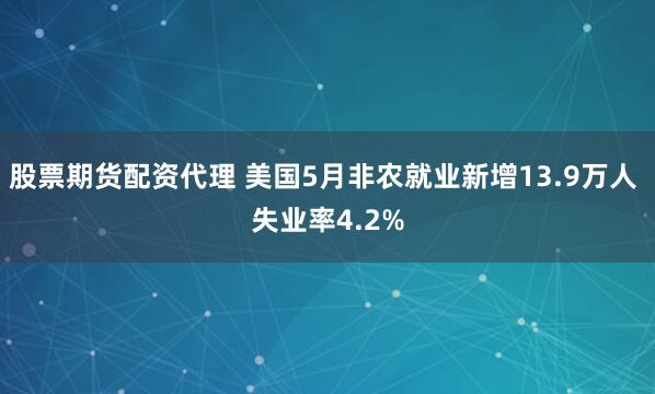 股票期货配资代理 美国5月非农就业新增13.9万人 失业率4.2%