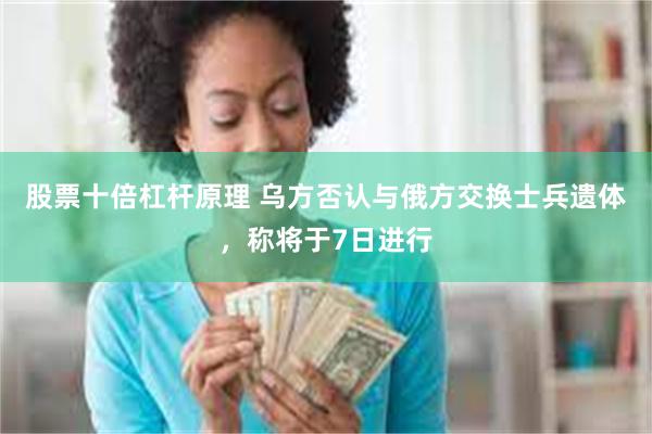 股票十倍杠杆原理 乌方否认与俄方交换士兵遗体，称将于7日进行