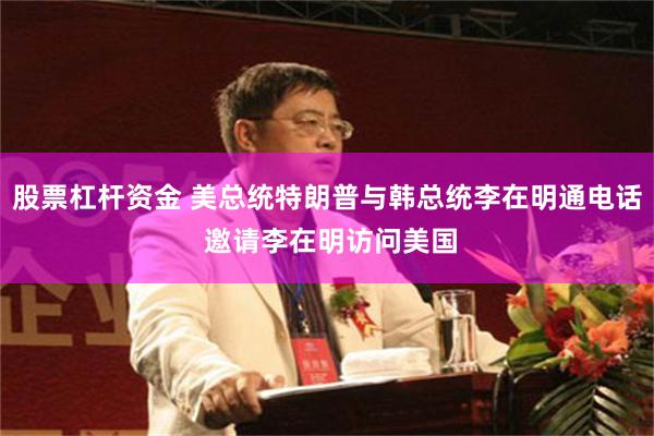 股票杠杆资金 美总统特朗普与韩总统李在明通电话 邀请李在明访问美国