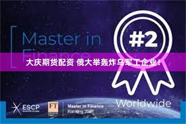 大庆期货配资 俄大举轰炸乌军工企业！