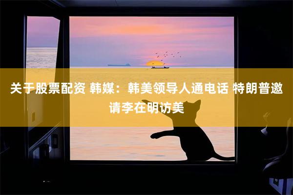 关于股票配资 韩媒：韩美领导人通电话 特朗普邀请李在明访美