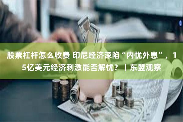 股票杠杆怎么收费 印尼经济深陷“内忧外患”，15亿美元经济刺激能否解忧？丨东盟观察