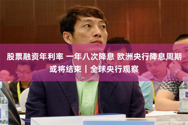 股票融资年利率 一年八次降息 欧洲央行降息周期或将结束｜全球央行观察