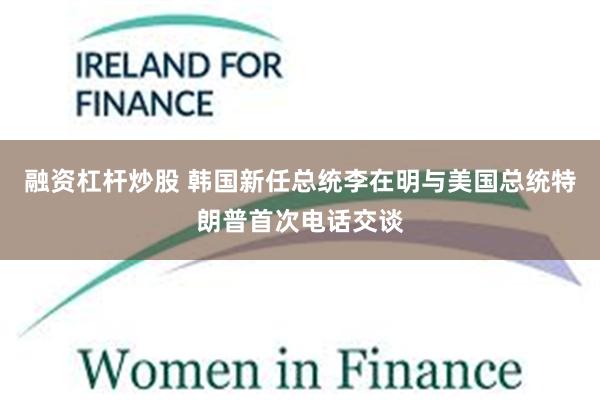 融资杠杆炒股 韩国新任总统李在明与美国总统特朗普首次电话交谈