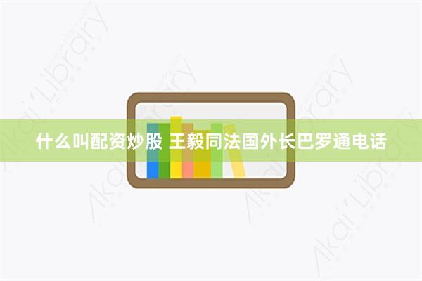 什么叫配资炒股 王毅同法国外长巴罗通电话