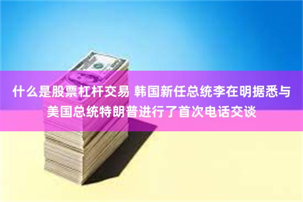 什么是股票杠杆交易 韩国新任总统李在明据悉与美国总统特朗普进行了首次电话交谈