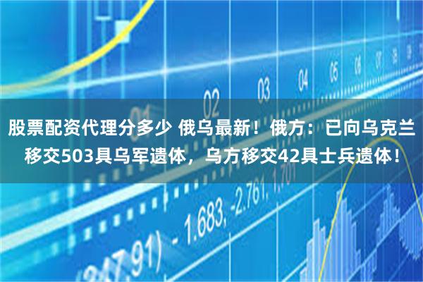 股票配资代理分多少 俄乌最新！俄方：已向乌克兰移交503具乌军遗体，乌方移交42具士兵遗体！
