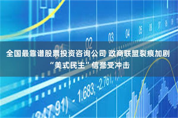 全国最靠谱股票投资咨询公司 政商联盟裂痕加剧 “美式民主”信誉受冲击