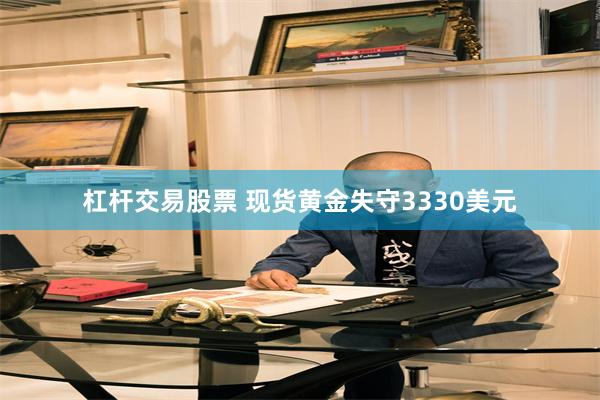 杠杆交易股票 现货黄金失守3330美元