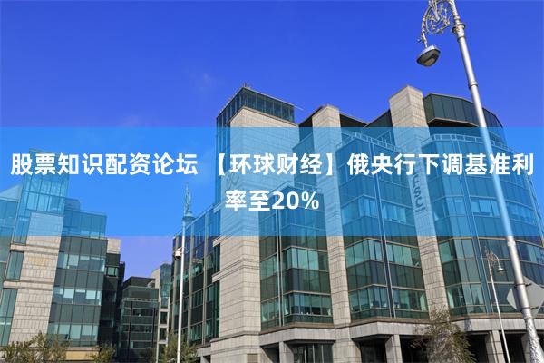 股票知识配资论坛 【环球财经】俄央行下调基准利率至20%