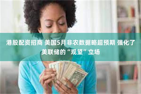 港股配资招商 美国5月非农数据略超预期 强化了美联储的“观望”立场