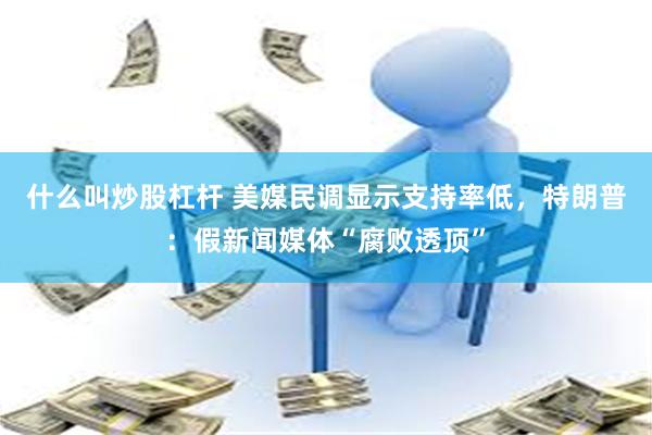 什么叫炒股杠杆 美媒民调显示支持率低，特朗普：假新闻媒体“腐败透顶”