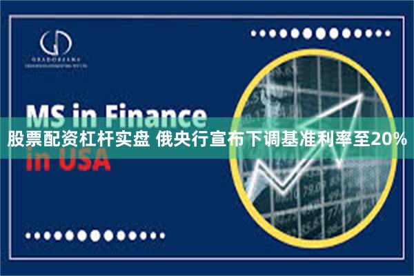 股票配资杠杆实盘 俄央行宣布下调基准利率至20%