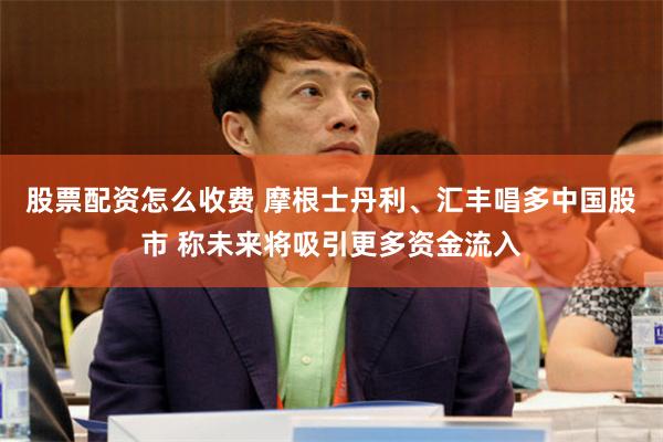 股票配资怎么收费 摩根士丹利、汇丰唱多中国股市 称未来将吸引更多资金流入