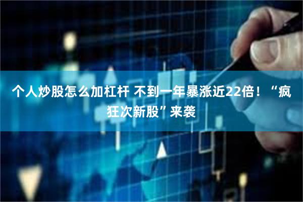 个人炒股怎么加杠杆 不到一年暴涨近22倍！“疯狂次新股”来袭