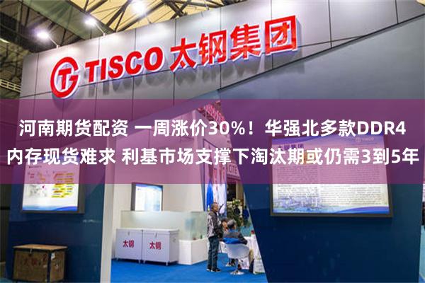 河南期货配资 一周涨价30%！华强北多款DDR4内存现货难求 利基市场支撑下淘汰期或仍需3到5年