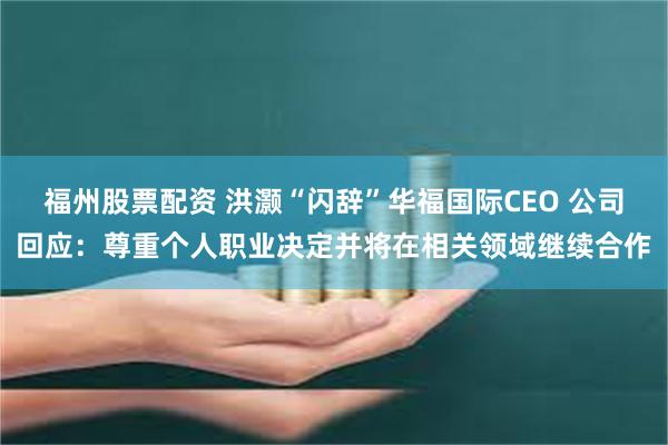 福州股票配资 洪灏“闪辞”华福国际CEO 公司回应：尊重个人职业决定并将在相关领域继续合作