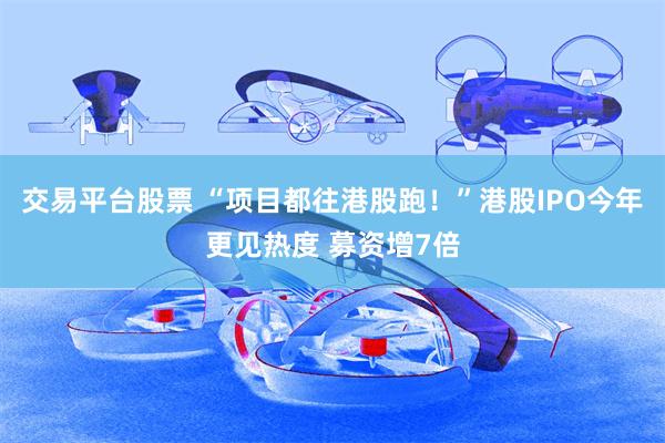 交易平台股票 “项目都往港股跑！”港股IPO今年更见热度 募资增7倍