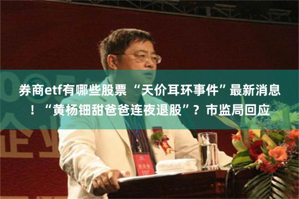 券商etf有哪些股票 “天价耳环事件”最新消息！“黄杨钿甜爸爸连夜退股”？市监局回应