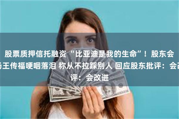 股票质押信托融资 “比亚迪是我的生命”！股东会现场王传福哽咽落泪 称从不拉踩别人 回应股东批评：会改进