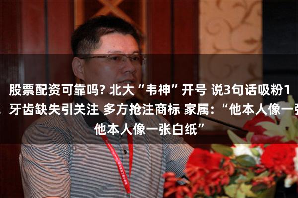 股票配资可靠吗? 北大“韦神”开号 说3句话吸粉1300万！牙齿缺失引关注 多方抢注商标 家属: “他本人像一张白纸”