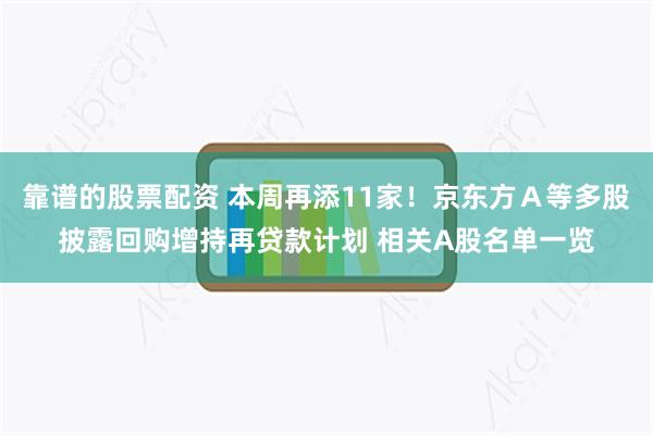 靠谱的股票配资 本周再添11家！京东方Ａ等多股披露回购增持再贷款计划 相关A股名单一览