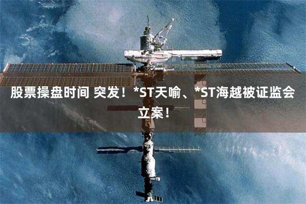 股票操盘时间 突发！*ST天喻、*ST海越被证监会立案！
