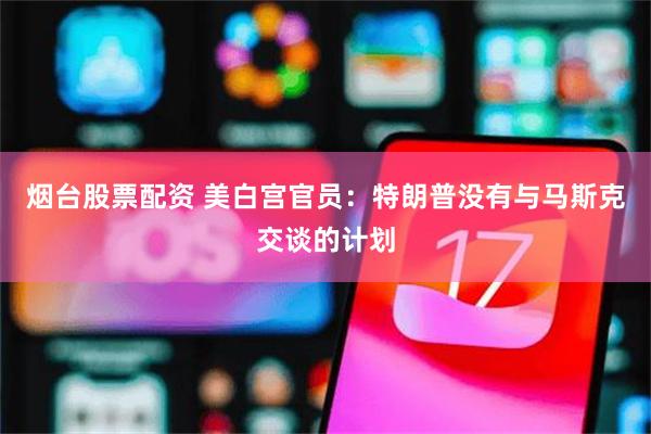 烟台股票配资 美白宫官员：特朗普没有与马斯克交谈的计划