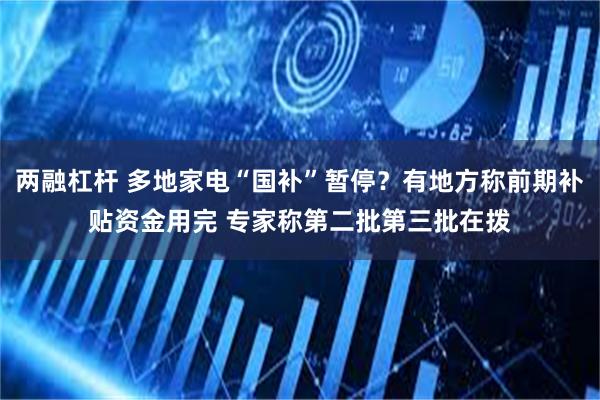 两融杠杆 多地家电“国补”暂停？有地方称前期补贴资金用完 专家称第二批第三批在拨