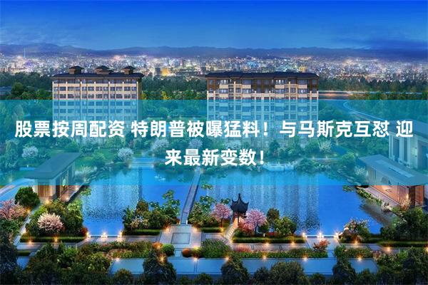 股票按周配资 特朗普被曝猛料！与马斯克互怼 迎来最新变数！