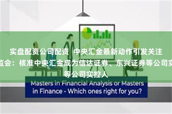 实盘配资公司配资  中央汇金最新动作引发关注！证监会：核准中央汇金成为信达证券、东兴证券等公司实控人