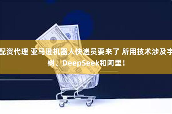 配资代理 亚马逊机器人快递员要来了 所用技术涉及宇树、DeepSeek和阿里！